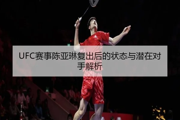 UFC赛事陈亚琳复出后的状态与潜在对手解析